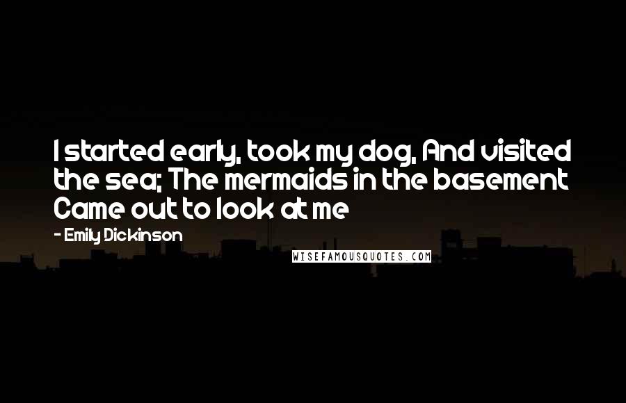 Emily Dickinson Quotes: I started early, took my dog, And visited the sea; The mermaids in the basement Came out to look at me