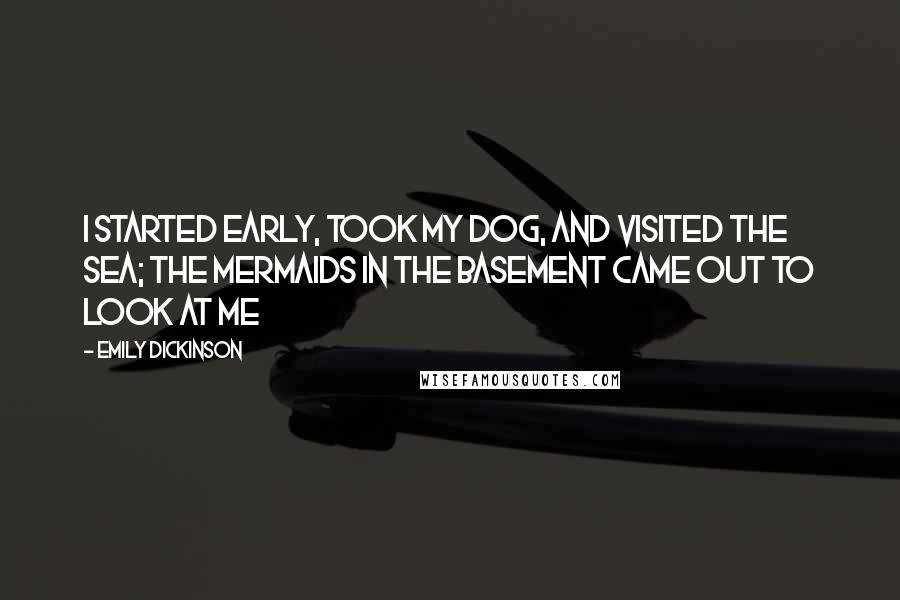 Emily Dickinson Quotes: I started early, took my dog, And visited the sea; The mermaids in the basement Came out to look at me