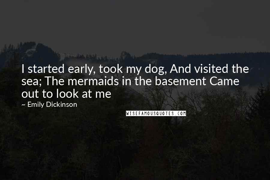 Emily Dickinson Quotes: I started early, took my dog, And visited the sea; The mermaids in the basement Came out to look at me