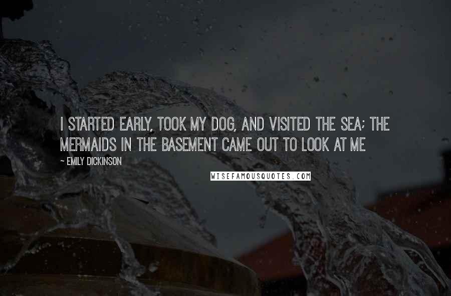 Emily Dickinson Quotes: I started early, took my dog, And visited the sea; The mermaids in the basement Came out to look at me