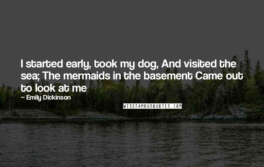 Emily Dickinson Quotes: I started early, took my dog, And visited the sea; The mermaids in the basement Came out to look at me