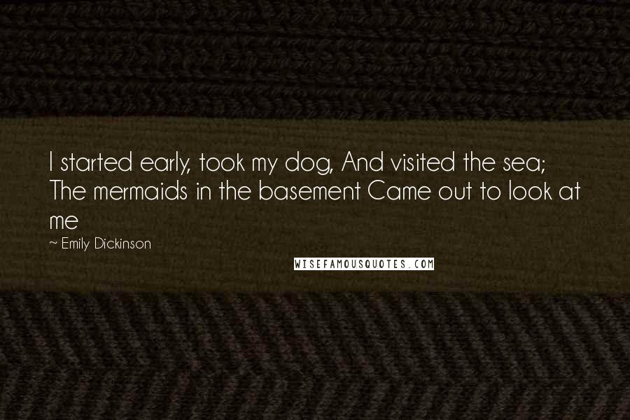 Emily Dickinson Quotes: I started early, took my dog, And visited the sea; The mermaids in the basement Came out to look at me