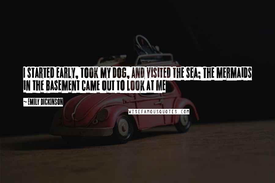Emily Dickinson Quotes: I started early, took my dog, And visited the sea; The mermaids in the basement Came out to look at me