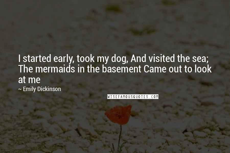 Emily Dickinson Quotes: I started early, took my dog, And visited the sea; The mermaids in the basement Came out to look at me