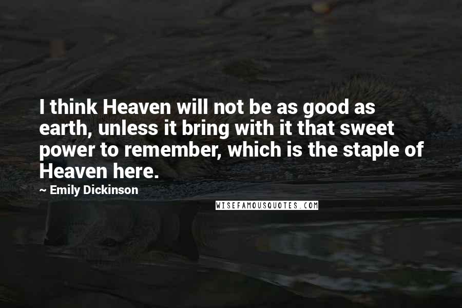 Emily Dickinson Quotes: I think Heaven will not be as good as earth, unless it bring with it that sweet power to remember, which is the staple of Heaven here.