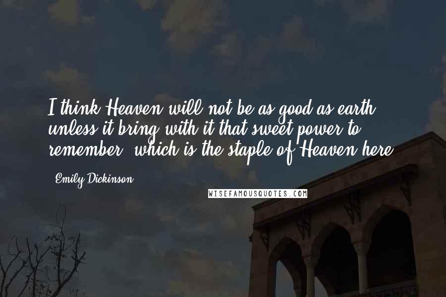 Emily Dickinson Quotes: I think Heaven will not be as good as earth, unless it bring with it that sweet power to remember, which is the staple of Heaven here.