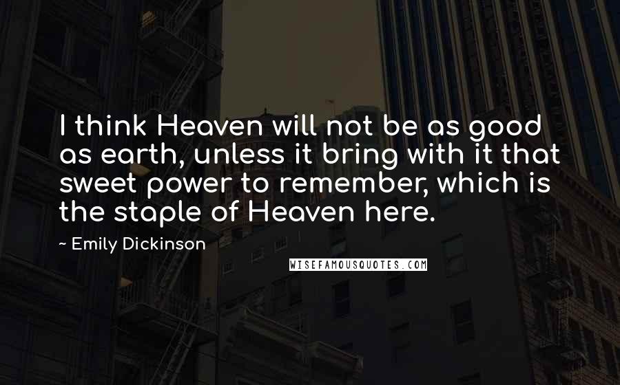 Emily Dickinson Quotes: I think Heaven will not be as good as earth, unless it bring with it that sweet power to remember, which is the staple of Heaven here.
