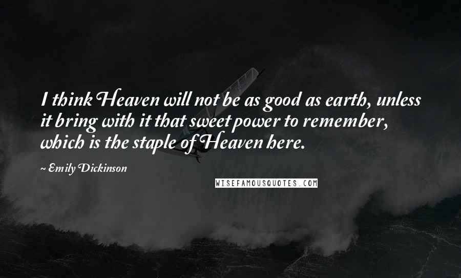 Emily Dickinson Quotes: I think Heaven will not be as good as earth, unless it bring with it that sweet power to remember, which is the staple of Heaven here.