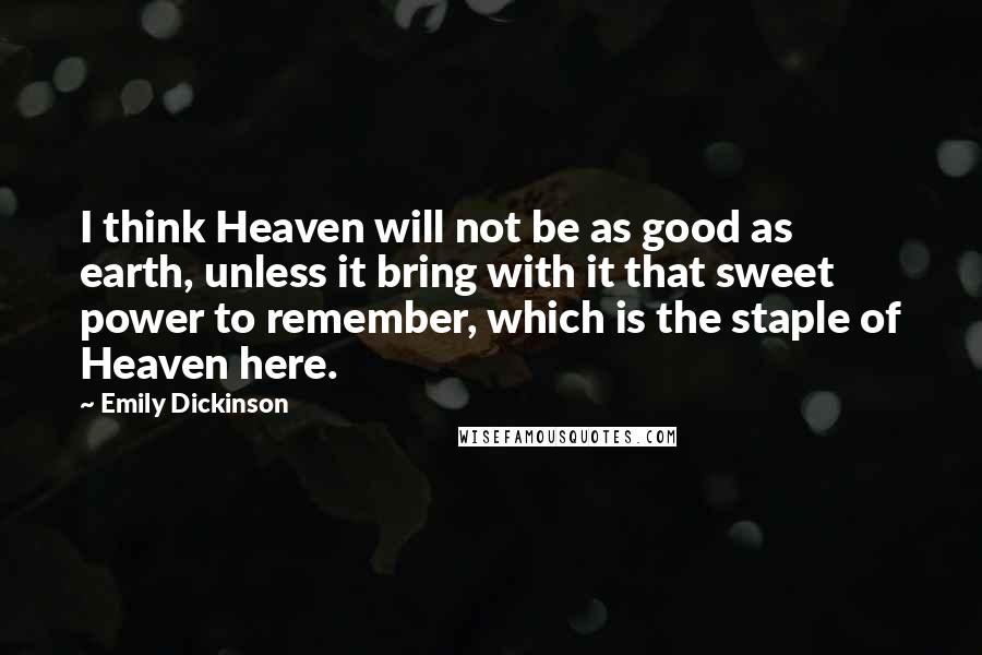 Emily Dickinson Quotes: I think Heaven will not be as good as earth, unless it bring with it that sweet power to remember, which is the staple of Heaven here.