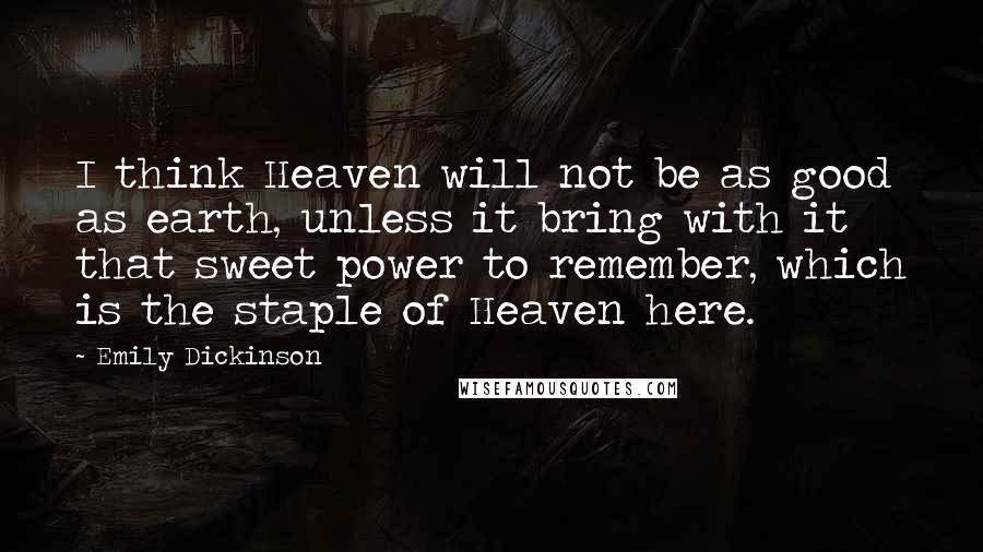 Emily Dickinson Quotes: I think Heaven will not be as good as earth, unless it bring with it that sweet power to remember, which is the staple of Heaven here.