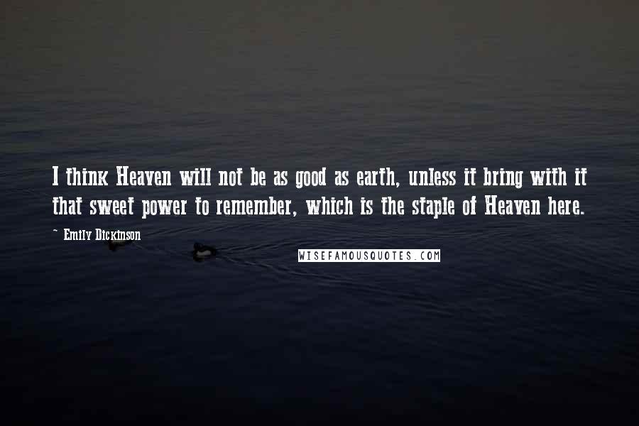 Emily Dickinson Quotes: I think Heaven will not be as good as earth, unless it bring with it that sweet power to remember, which is the staple of Heaven here.