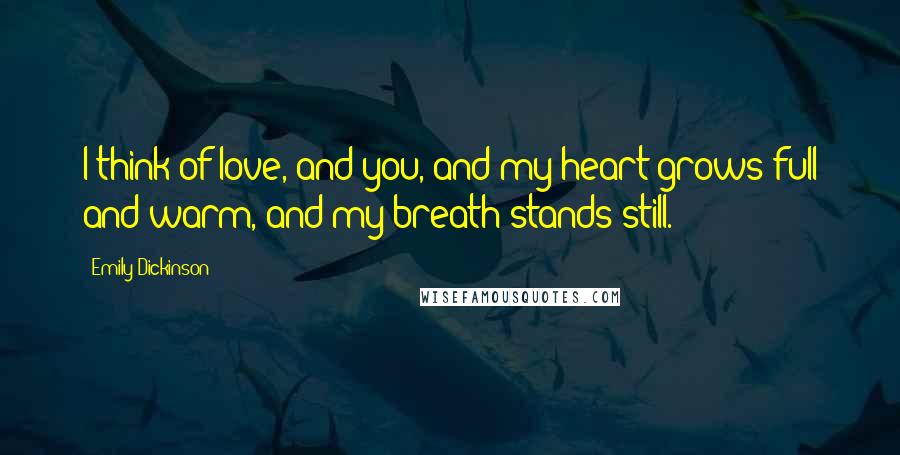 Emily Dickinson Quotes: I think of love, and you, and my heart grows full and warm, and my breath stands still.