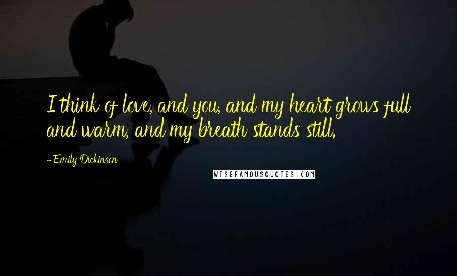 Emily Dickinson Quotes: I think of love, and you, and my heart grows full and warm, and my breath stands still.