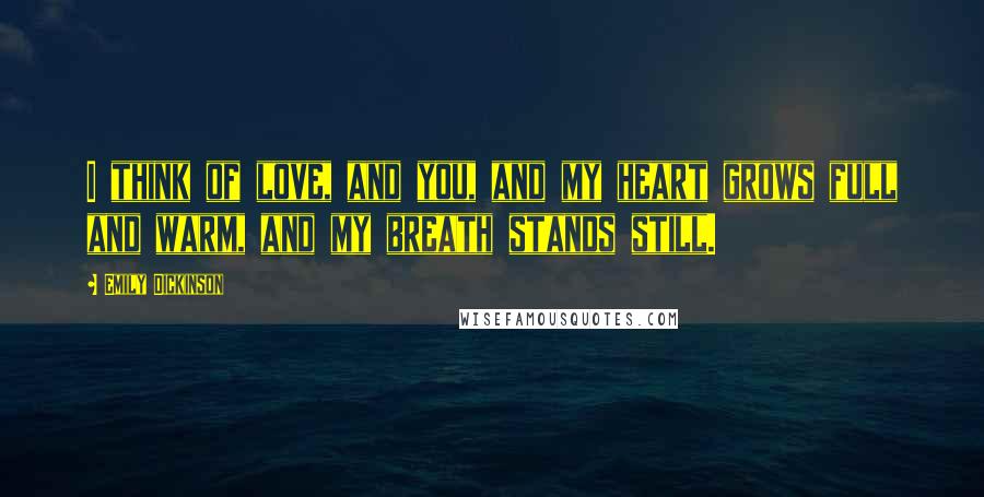 Emily Dickinson Quotes: I think of love, and you, and my heart grows full and warm, and my breath stands still.