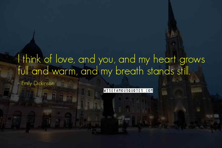 Emily Dickinson Quotes: I think of love, and you, and my heart grows full and warm, and my breath stands still.