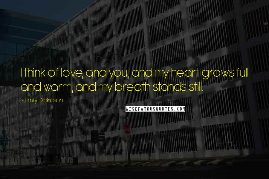 Emily Dickinson Quotes: I think of love, and you, and my heart grows full and warm, and my breath stands still.