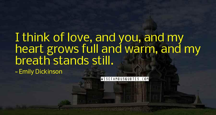 Emily Dickinson Quotes: I think of love, and you, and my heart grows full and warm, and my breath stands still.