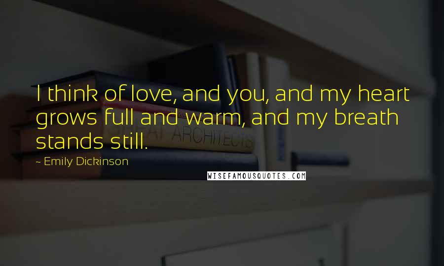 Emily Dickinson Quotes: I think of love, and you, and my heart grows full and warm, and my breath stands still.