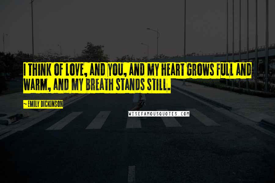 Emily Dickinson Quotes: I think of love, and you, and my heart grows full and warm, and my breath stands still.