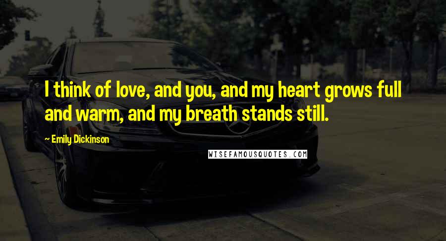 Emily Dickinson Quotes: I think of love, and you, and my heart grows full and warm, and my breath stands still.