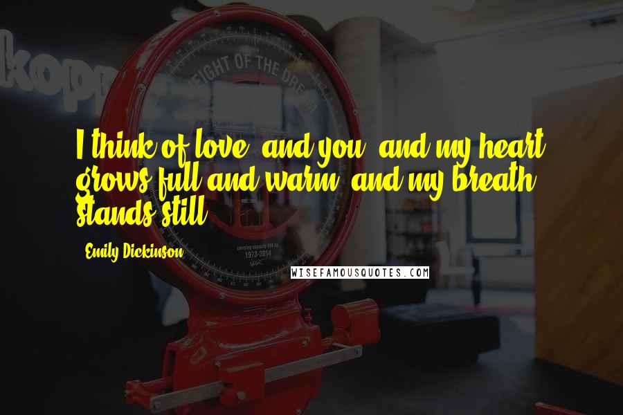 Emily Dickinson Quotes: I think of love, and you, and my heart grows full and warm, and my breath stands still.