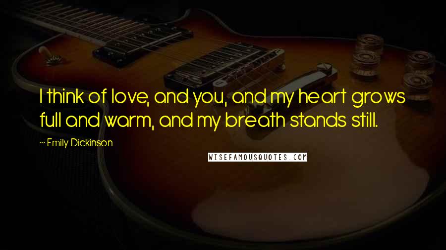 Emily Dickinson Quotes: I think of love, and you, and my heart grows full and warm, and my breath stands still.