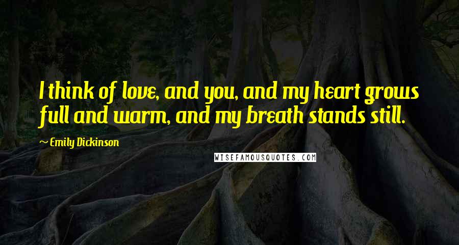 Emily Dickinson Quotes: I think of love, and you, and my heart grows full and warm, and my breath stands still.