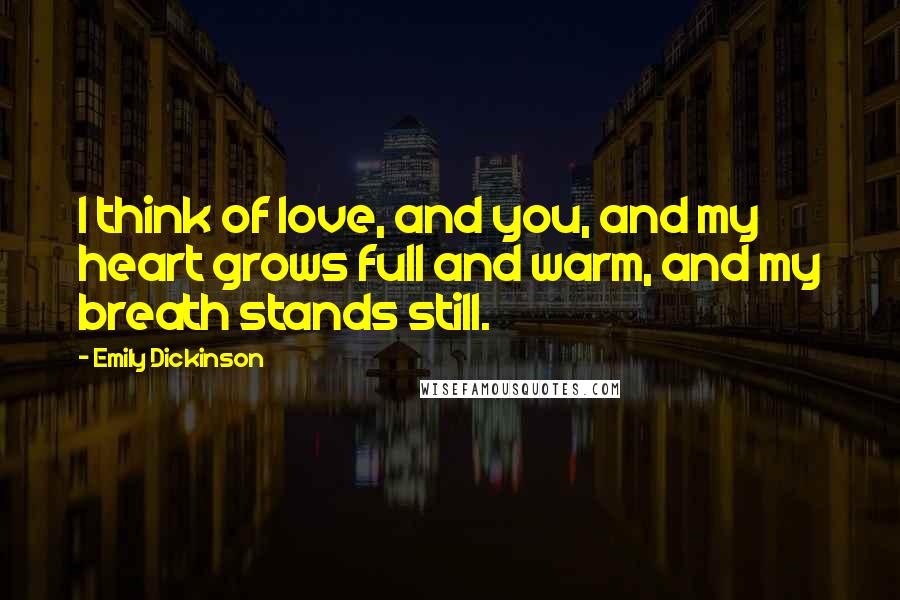 Emily Dickinson Quotes: I think of love, and you, and my heart grows full and warm, and my breath stands still.