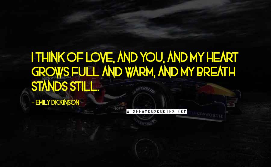 Emily Dickinson Quotes: I think of love, and you, and my heart grows full and warm, and my breath stands still.