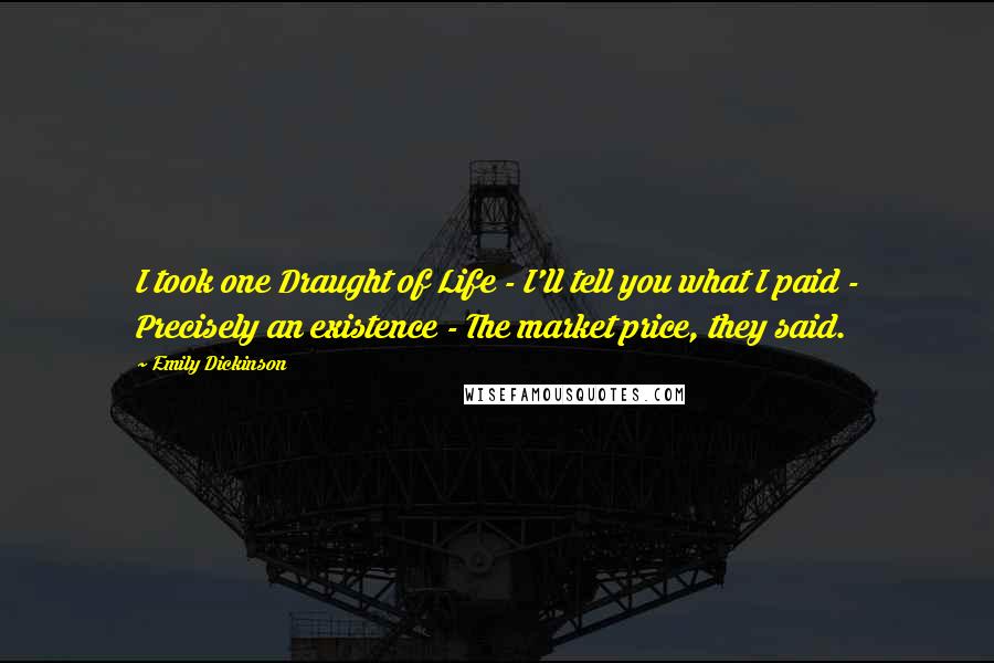 Emily Dickinson Quotes: I took one Draught of Life - I'll tell you what I paid - Precisely an existence - The market price, they said.