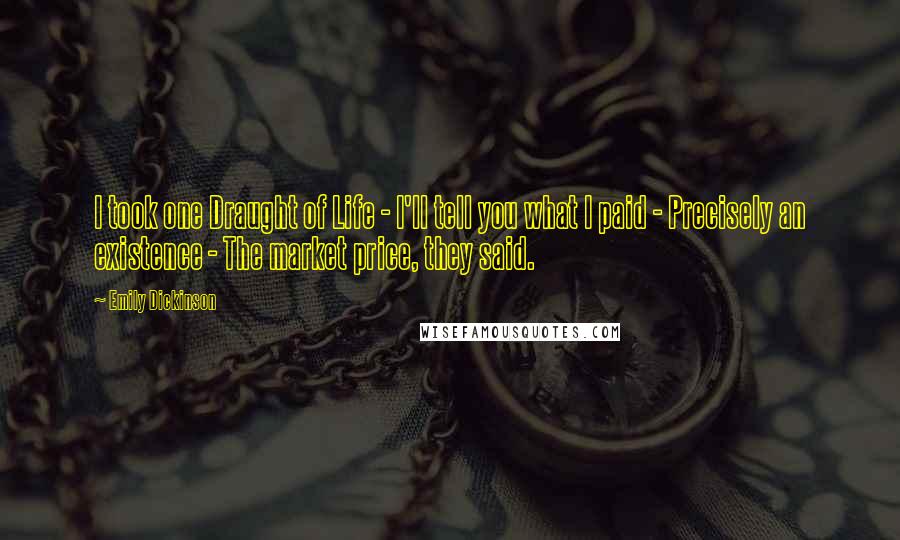 Emily Dickinson Quotes: I took one Draught of Life - I'll tell you what I paid - Precisely an existence - The market price, they said.