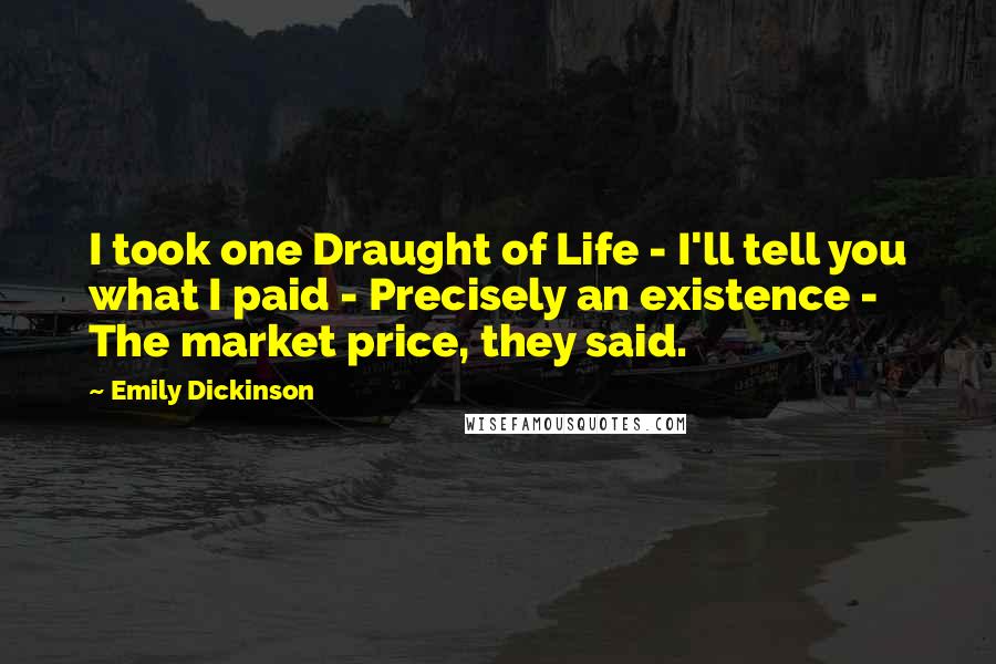 Emily Dickinson Quotes: I took one Draught of Life - I'll tell you what I paid - Precisely an existence - The market price, they said.