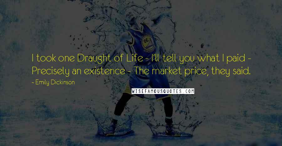 Emily Dickinson Quotes: I took one Draught of Life - I'll tell you what I paid - Precisely an existence - The market price, they said.