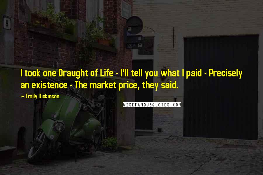 Emily Dickinson Quotes: I took one Draught of Life - I'll tell you what I paid - Precisely an existence - The market price, they said.