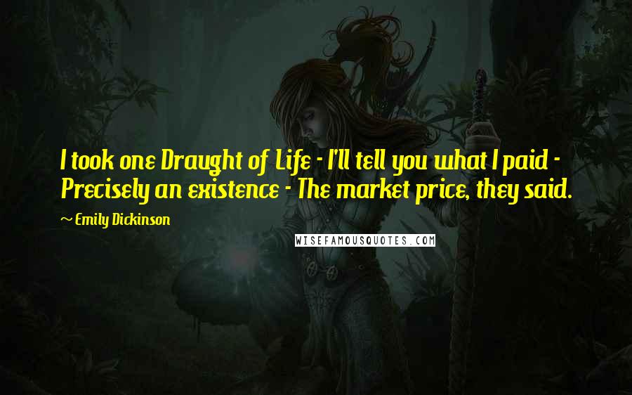 Emily Dickinson Quotes: I took one Draught of Life - I'll tell you what I paid - Precisely an existence - The market price, they said.