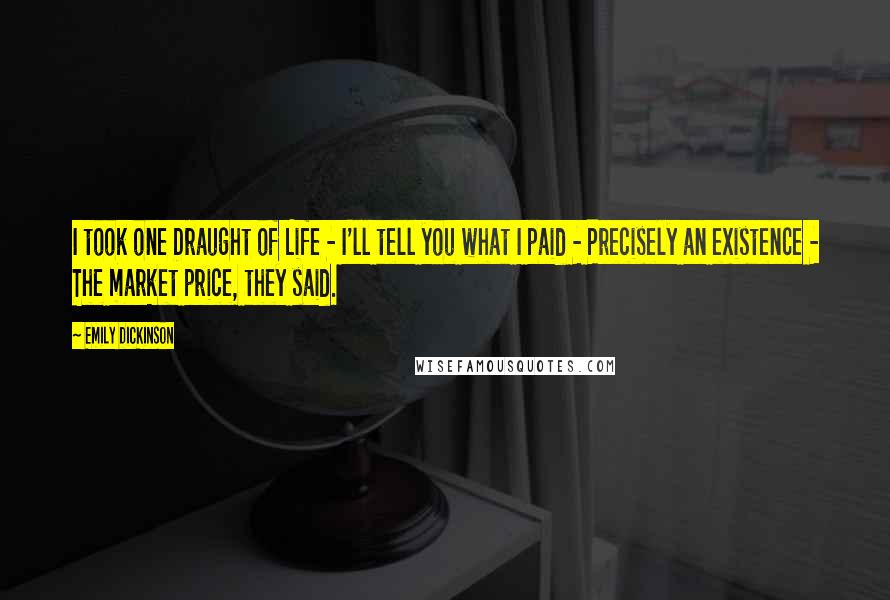 Emily Dickinson Quotes: I took one Draught of Life - I'll tell you what I paid - Precisely an existence - The market price, they said.