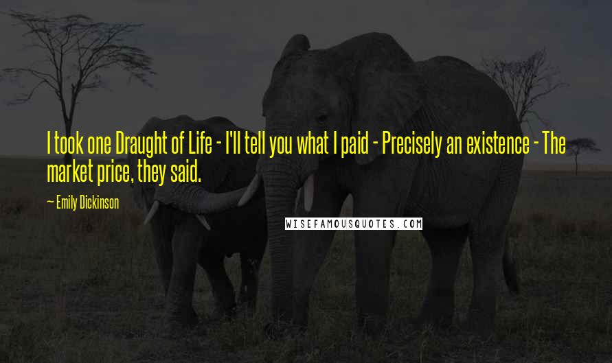 Emily Dickinson Quotes: I took one Draught of Life - I'll tell you what I paid - Precisely an existence - The market price, they said.