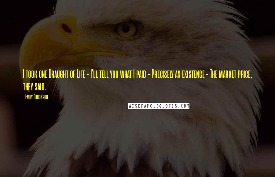 Emily Dickinson Quotes: I took one Draught of Life - I'll tell you what I paid - Precisely an existence - The market price, they said.