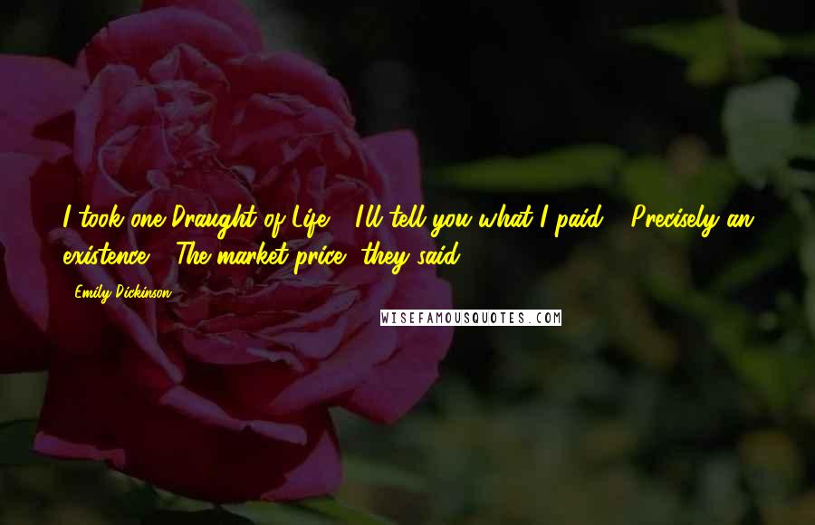 Emily Dickinson Quotes: I took one Draught of Life - I'll tell you what I paid - Precisely an existence - The market price, they said.