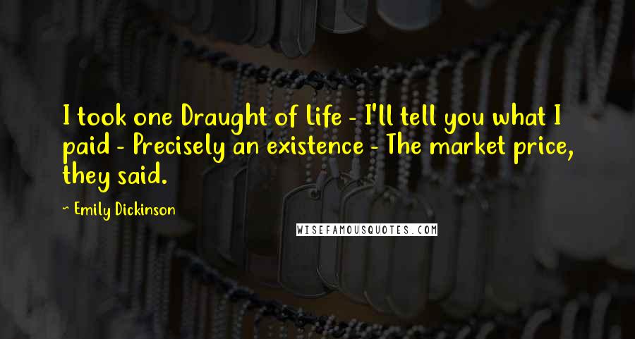 Emily Dickinson Quotes: I took one Draught of Life - I'll tell you what I paid - Precisely an existence - The market price, they said.