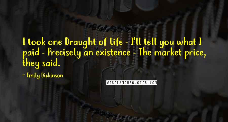 Emily Dickinson Quotes: I took one Draught of Life - I'll tell you what I paid - Precisely an existence - The market price, they said.