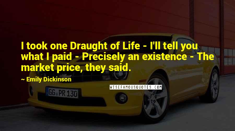 Emily Dickinson Quotes: I took one Draught of Life - I'll tell you what I paid - Precisely an existence - The market price, they said.