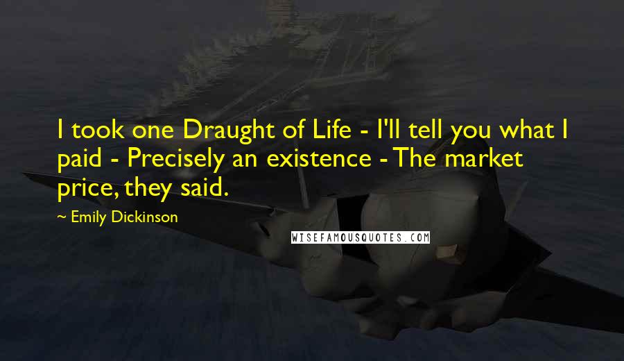 Emily Dickinson Quotes: I took one Draught of Life - I'll tell you what I paid - Precisely an existence - The market price, they said.