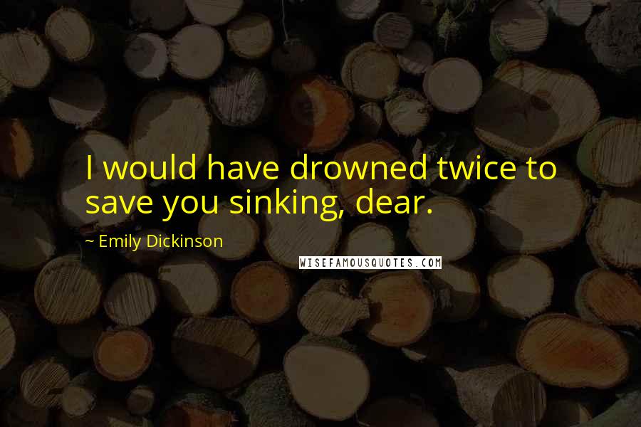 Emily Dickinson Quotes: I would have drowned twice to save you sinking, dear.