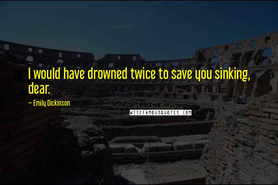 Emily Dickinson Quotes: I would have drowned twice to save you sinking, dear.