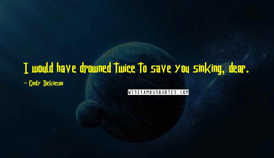 Emily Dickinson Quotes: I would have drowned twice to save you sinking, dear.