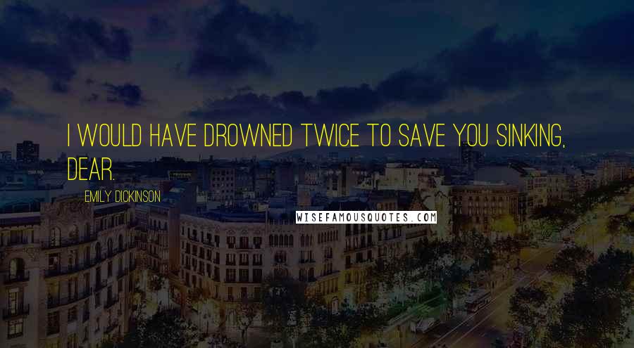 Emily Dickinson Quotes: I would have drowned twice to save you sinking, dear.