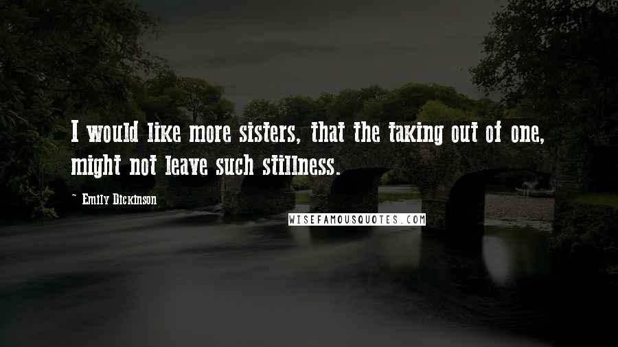 Emily Dickinson Quotes: I would like more sisters, that the taking out of one, might not leave such stillness.