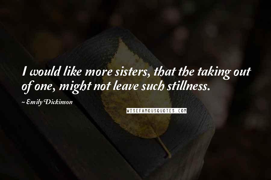 Emily Dickinson Quotes: I would like more sisters, that the taking out of one, might not leave such stillness.