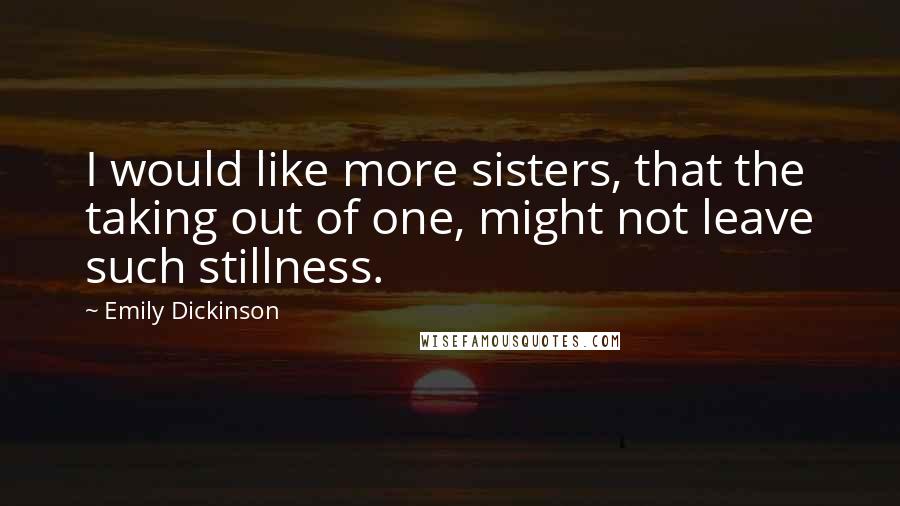 Emily Dickinson Quotes: I would like more sisters, that the taking out of one, might not leave such stillness.